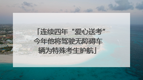 连续四年“爱心送考” 今年他将驾驶无障碍车辆为特殊考生护航