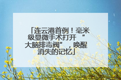 连云港首例！毫米级显微手术打开 “大脑排毒阀”，唤醒消失的记忆