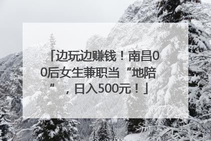 边玩边赚钱！南昌00后女生兼职当“地陪”，日入500元！