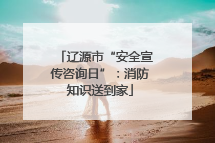 辽源市“安全宣传咨询日”：消防知识送到家