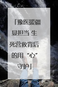 豫医援疆显担当 生死营救背后的用“心”守护
