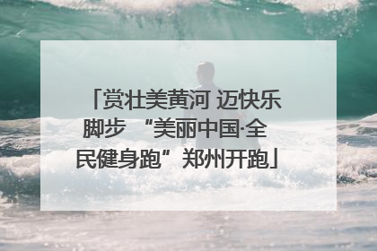 赏壮美黄河 迈快乐脚步 “美丽中国·全民健身跑”郑州开跑