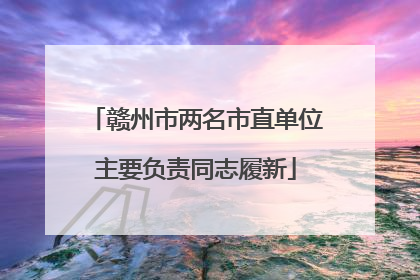 赣州市两名市直单位主要负责同志履新