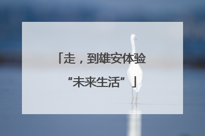 走，到雄安体验“未来生活”
