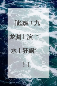超燃！九龙渊上演“水上狂飙”！