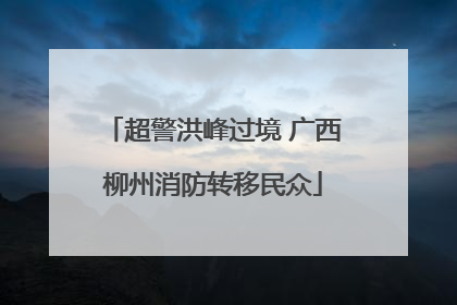 超警洪峰过境 广西柳州消防转移民众
