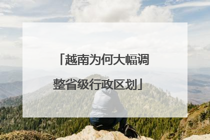 越南为何大幅调整省级行政区划