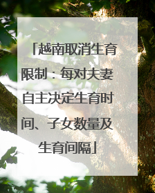 越南取消生育限制：每对夫妻自主决定生育时间、子女数量及生育间隔