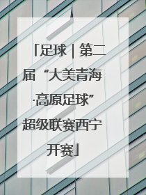 足球｜第二届“大美青海·高原足球”超级联赛西宁开赛