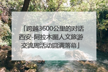 跨越3600公里的对话 西安-阿拉木图人文旅游交流周活动圆满落幕