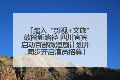 踏入“影视+文旅”破圈新路径 四川宜宾启动百部微短剧计划并同步开启演员招募