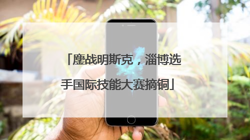 鏖战明斯克，淄博选手国际技能大赛摘铜