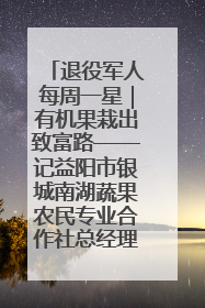 退役军人每周一星｜有机果栽出致富路——记益阳市银城南湖蔬果农民专业合作社总经理晏桂明