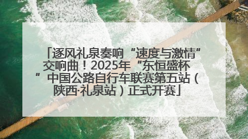 逐风礼泉奏响“速度与激情”交响曲！2025年“东恒盛杯”中国公路自行车联赛第五站（陕西·礼泉站）正式开赛
