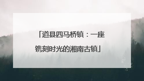 道县四马桥镇：一座镌刻时光的湘南古镇