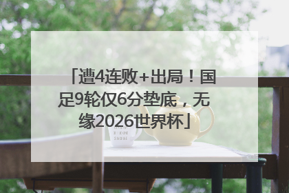 遭4连败+出局！国足9轮仅6分垫底，无缘2026世界杯