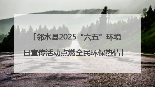 邻水县2025“六五”环境日宣传活动点燃全民环保热情