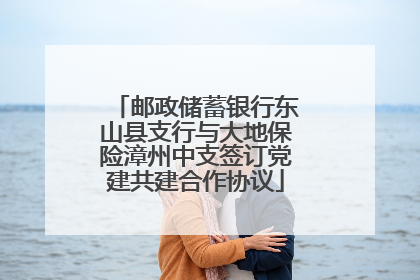 邮政储蓄银行东山县支行与大地保险漳州中支签订党建共建合作协议