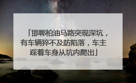 邯郸柏油马路突现深坑，有车辆猝不及防陷落，车主踩着车身从坑内爬出