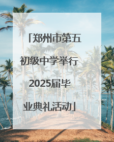 郑州市第五初级中学举行2025届毕业典礼活动