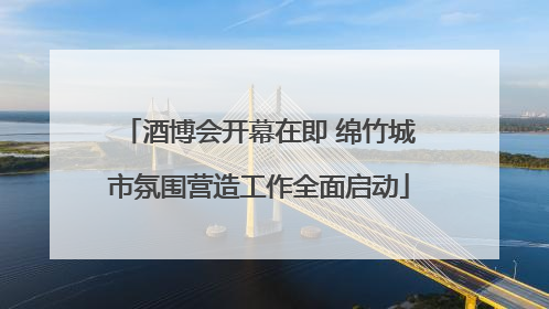 酒博会开幕在即 绵竹城市氛围营造工作全面启动