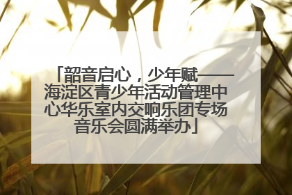 韶音启心，少年赋——海淀区青少年活动管理中心华乐室内交响乐团专场音乐会圆满举办