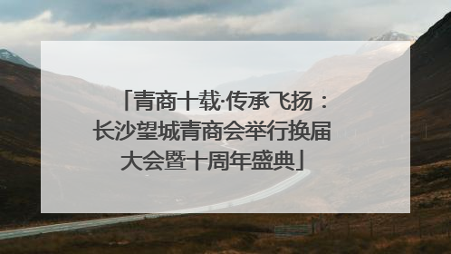 青商十载·传承飞扬：长沙望城青商会举行换届大会暨十周年盛典
