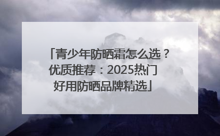 青少年防晒霜怎么选？优质推荐：2025热门好用防晒品牌精选