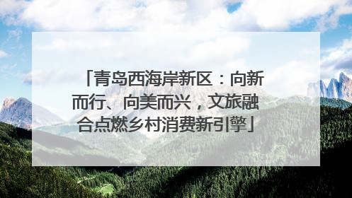 青岛西海岸新区：向新而行、向美而兴，文旅融合点燃乡村消费新引擎