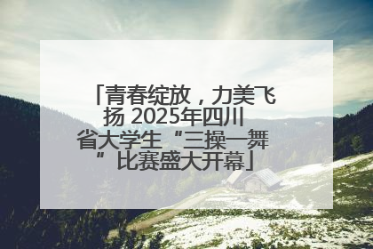 青春绽放，力美飞扬 2025年四川省大学生“三操一舞”比赛盛大开幕