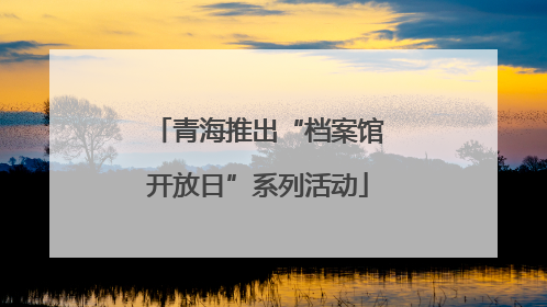 青海推出“档案馆开放日”系列活动