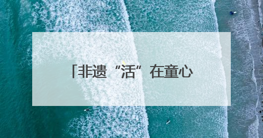非遗“活”在童心里 德才幼儿园打造奇幻文化乐园
