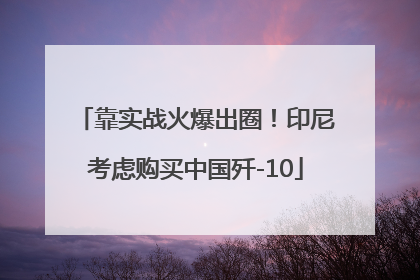 靠实战火爆出圈！印尼考虑购买中国歼-10