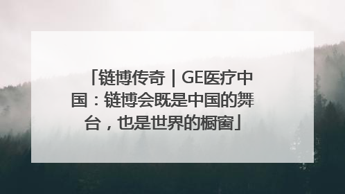 链博传奇｜GE医疗中国：链博会既是中国的舞台，也是世界的橱窗