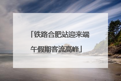 铁路合肥站迎来端午假期客流高峰