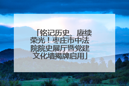 铭记历史、赓续荣光！枣庄市中法院院史展厅暨党建文化墙揭牌启用