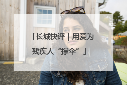 长城快评｜用爱为残疾人“撑伞”