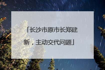 长沙市原市长郑建新，主动交代问题