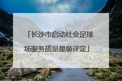 长沙市启动社会足球场服务质量星级评定