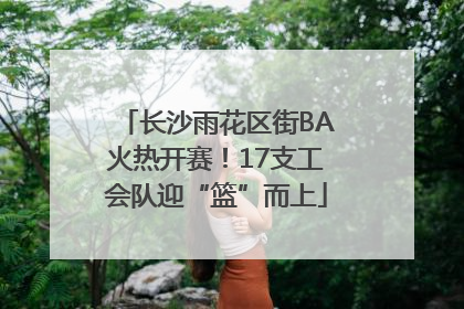 长沙雨花区街BA火热开赛！17支工会队迎“篮”而上