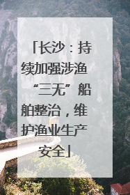 长沙：持续加强涉渔“三无”船舶整治，维护渔业生产安全