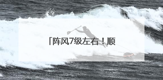 阵风7级左右！顺义发布大风蓝色预警，请注意防范→