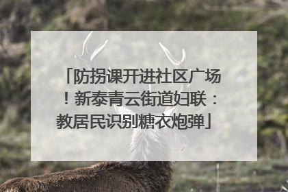 防拐课开进社区广场！新泰青云街道妇联：教居民识别糖衣炮弹