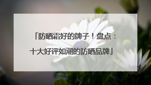 防晒霜好的牌子！盘点：十大好评如潮的防晒品牌