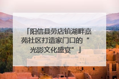 阳信县劳店镇湖畔嘉苑社区打造家门口的“光影文化盛宴”