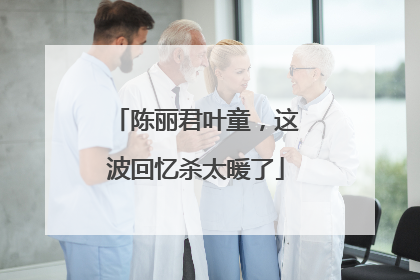 陈丽君叶童，这波回忆杀太暖了