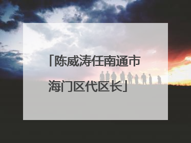 陈威涛任南通市海门区代区长