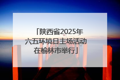 陕西省2025年六五环境日主场活动在榆林市举行