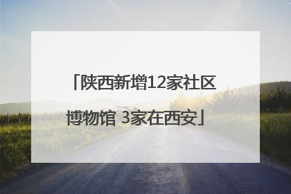 陕西新增12家社区博物馆 3家在西安