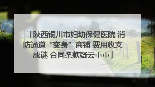 陕西铜川市妇幼保健医院 消防通道“变身”商铺 费用收支成谜 合同条款疑云重重